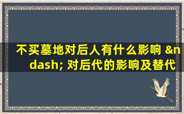 不买墓地对后人有什么影响 – 对后代的影响及替代方案解析